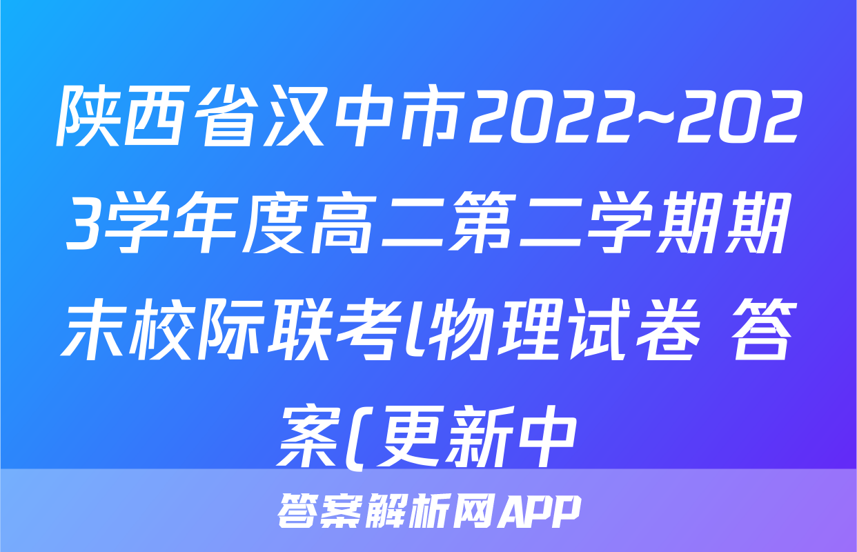 陕西省汉中市2022~2023学年度高二第二学期期末校际联考l物理试卷 答案(更新中)